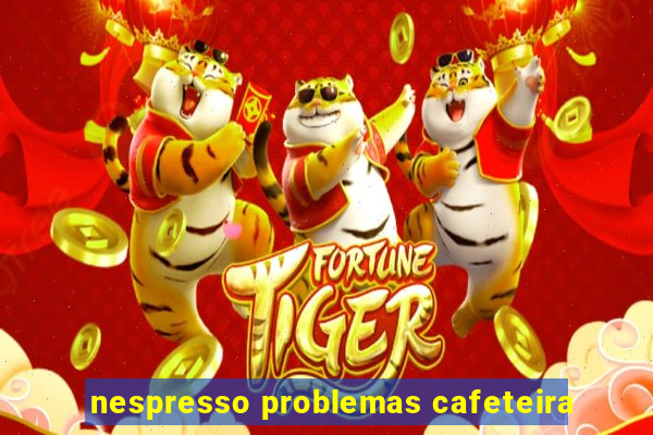 nespresso problemas cafeteira